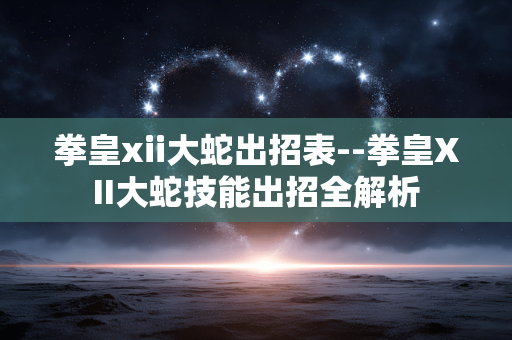拳皇xii大蛇出招表--拳皇XII大蛇技能出招全解析
