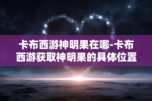卡布西游神明果在哪-卡布西游获取神明果的具体位置 卡布西游神明果在哪-卡布西游获取神明果的具体位置