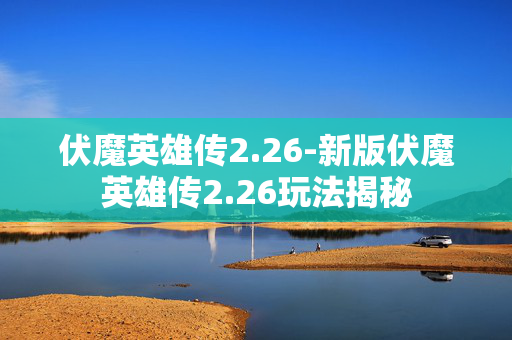 伏魔英雄传2.26-新版伏魔英雄传2.26玩法揭秘 伏魔英雄传2.26-新版伏魔英雄传2.26玩法揭秘