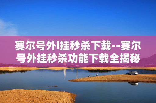 赛尔号外i挂秒杀下载--赛尔号外挂秒杀功能下载全揭秘