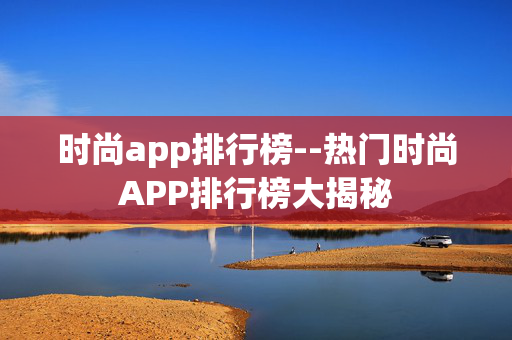 时尚app排行榜--热门时尚APP排行榜大揭秘