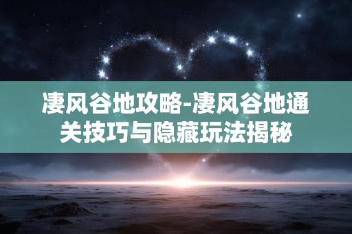 凄风谷地攻略-凄风谷地通关技巧与隐藏玩法揭秘 凄风谷地攻略-凄风谷地通关技巧与隐藏玩法揭秘