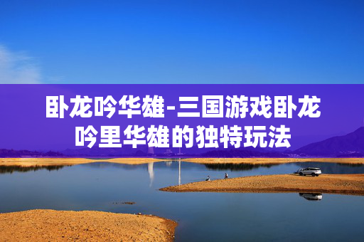 卧龙吟华雄-三国游戏卧龙吟里华雄的独特玩法