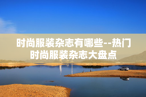 时尚服装杂志有哪些--热门时尚服装杂志大盘点