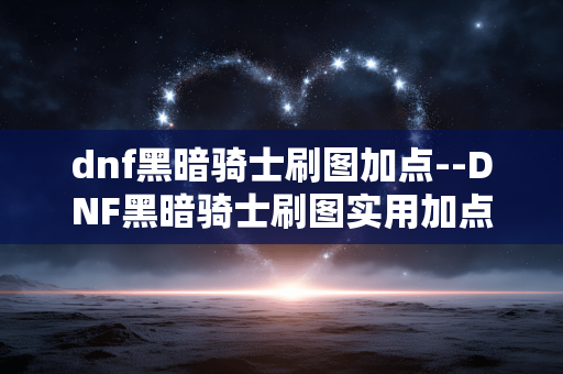 dnf黑暗骑士刷图加点--DNF黑暗骑士刷图实用加点方案