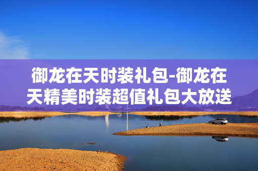 御龙在天时装礼包-御龙在天精美时装超值礼包大放送 御龙在天时装礼包-御龙在天精美时装超值礼包大放送