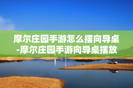 摩尔庄园手游怎么摆向导桌-摩尔庄园手游向导桌摆放技巧揭秘 摩尔庄园手游怎么摆向导桌-摩尔庄园手游向导桌摆放技巧揭秘