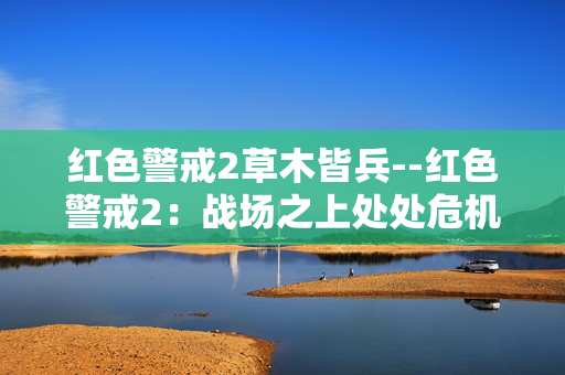 红色警戒2草木皆兵--红色警戒2：战场之上处处危机四伏