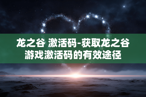 龙之谷 激活码-获取龙之谷游戏激活码的有效途径 龙之谷 激活码-获取龙之谷游戏激活码的有效途径