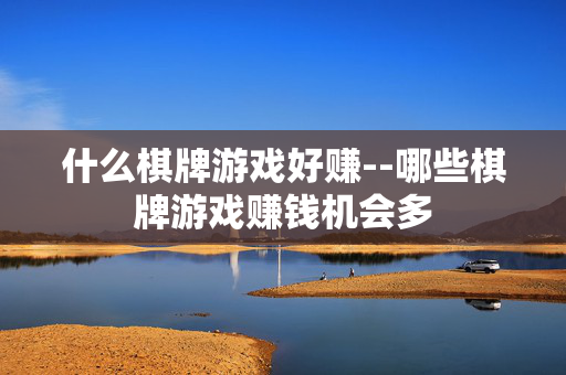 什么棋牌游戏好赚--哪些棋牌游戏赚钱机会多