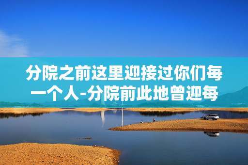 分院之前这里迎接过你们每一个人-分院前此地曾迎每位新生到来 分院之前这里迎接过你们每一个人-分院前此地曾迎每位新生到来