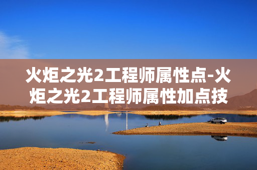 火炬之光2工程师属性点-火炬之光2工程师属性加点技巧解析