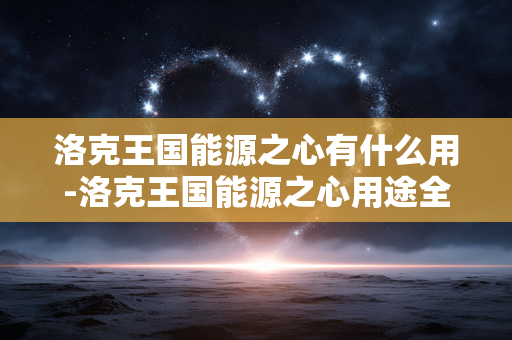 洛克王国能源之心有什么用-洛克王国能源之心用途全解析 洛克王国能源之心有什么用-洛克王国能源之心用途全解析