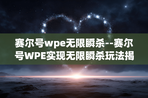 赛尔号wpe无限瞬杀--赛尔号WPE实现无限瞬杀玩法揭秘