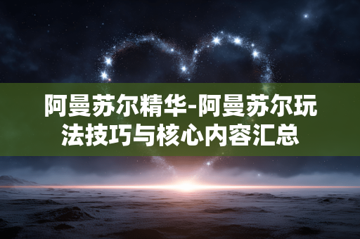 阿曼苏尔精华-阿曼苏尔玩法技巧与核心内容汇总 阿曼苏尔精华-阿曼苏尔玩法技巧与核心内容汇总