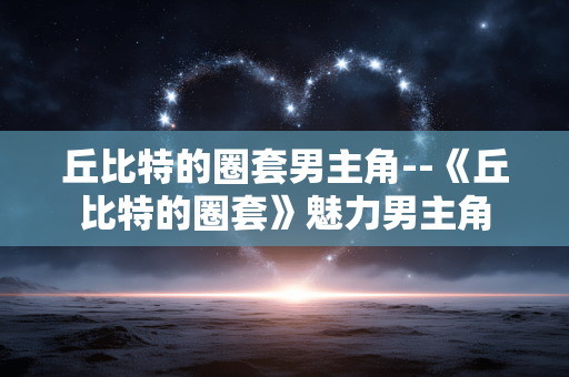 丘比特的圈套男主角--《丘比特的圈套》魅力男主角