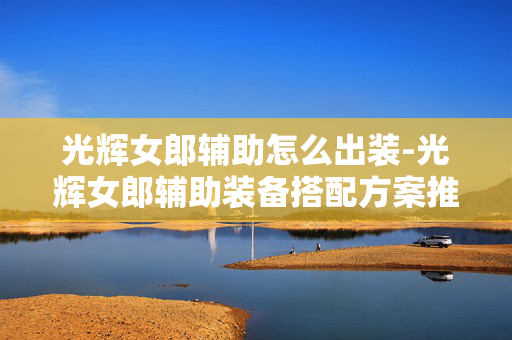光辉女郎辅助怎么出装-光辉女郎辅助装备搭配方案推荐 光辉女郎辅助怎么出装-光辉女郎辅助装备搭配方案推荐
