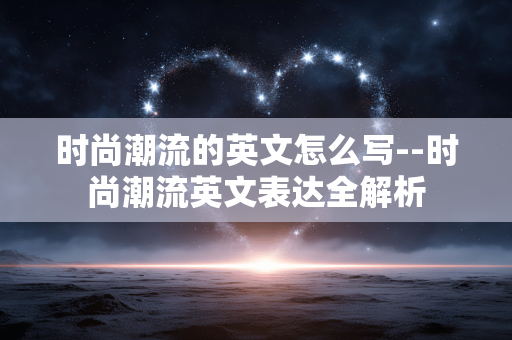 时尚潮流的英文怎么写--时尚潮流英文表达全解析