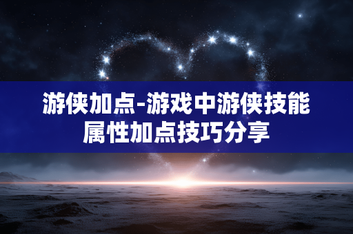 游侠加点-游戏中游侠技能属性加点技巧分享 游侠加点-游戏中游侠技能属性加点技巧分享
