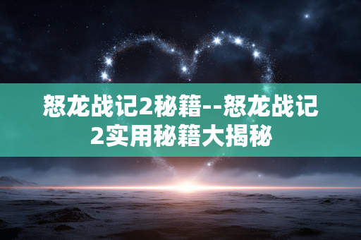 怒龙战记2秘籍--怒龙战记2实用秘籍大揭秘