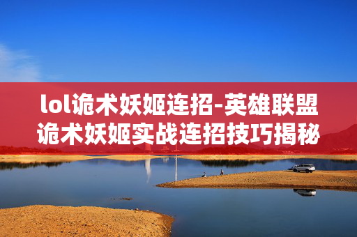 lol诡术妖姬连招-英雄联盟诡术妖姬实战连招技巧揭秘 lol诡术妖姬连招-英雄联盟诡术妖姬实战连招技巧揭秘