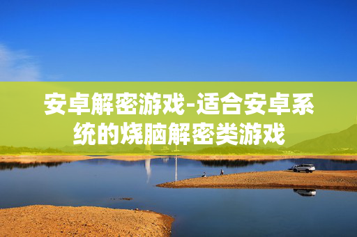 安卓解密游戏-适合安卓系统的烧脑解密类游戏 安卓解密游戏-适合安卓系统的烧脑解密类游戏