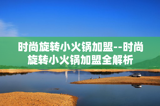 时尚旋转小火锅加盟--时尚旋转小火锅加盟全解析