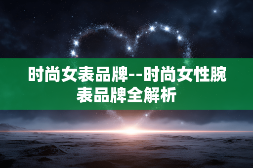时尚女表品牌--时尚女性腕表品牌全解析