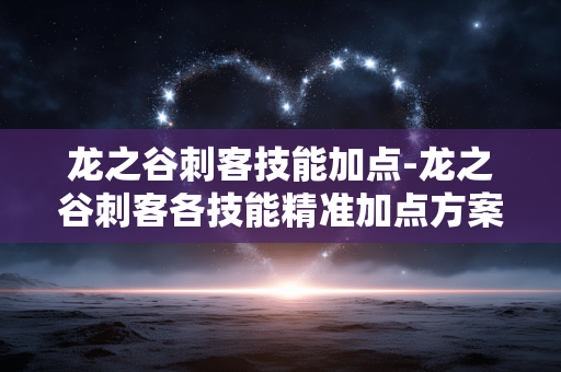 龙之谷刺客技能加点-龙之谷刺客各技能精准加点方案 龙之谷刺客技能加点-龙之谷刺客各技能精准加点方案