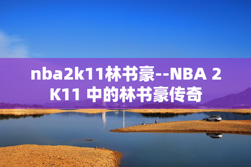 nba2k11林书豪--NBA 2K11 中的林书豪传奇
