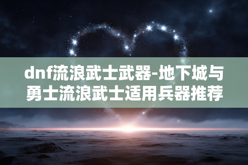 dnf流浪武士武器-地下城与勇士流浪武士适用兵器推荐 dnf流浪武士武器-地下城与勇士流浪武士适用兵器推荐