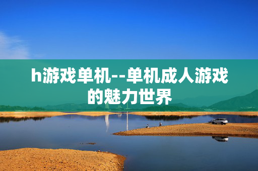 h游戏单机--单机成人游戏的魅力世界