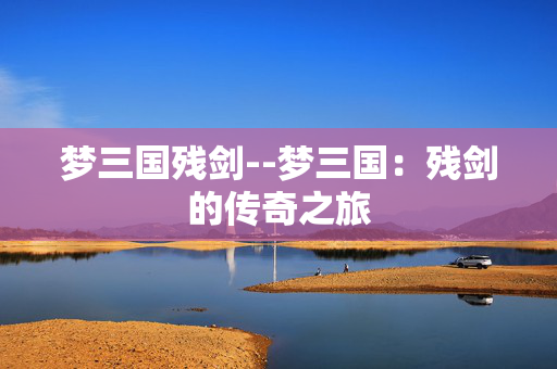 梦三国残剑--梦三国：残剑的传奇之旅