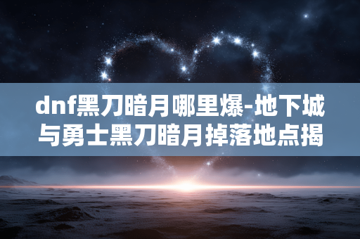 dnf黑刀暗月哪里爆-地下城与勇士黑刀暗月掉落地点揭秘 dnf黑刀暗月哪里爆-地下城与勇士黑刀暗月掉落地点揭秘