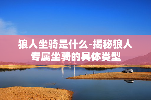 狼人坐骑是什么-揭秘狼人专属坐骑的具体类型 狼人坐骑是什么-揭秘狼人专属坐骑的具体类型