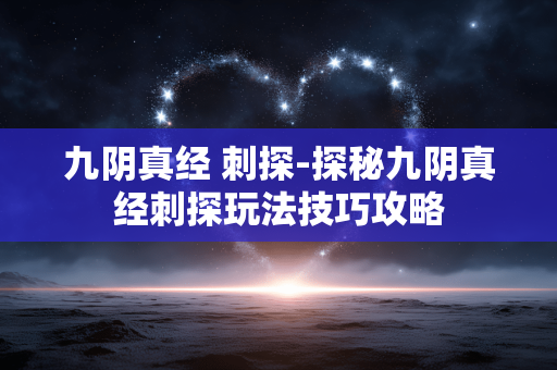 九阴真经 刺探-探秘九阴真经刺探玩法技巧攻略 九阴真经 刺探-探秘九阴真经刺探玩法技巧攻略