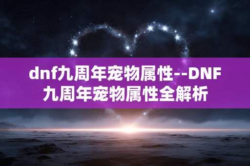 dnf九周年宠物属性--DNF九周年宠物属性全解析