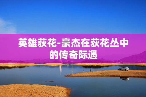 英雄荻花-豪杰在荻花丛中的传奇际遇