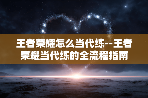 王者荣耀怎么当代练--王者荣耀当代练的全流程指南