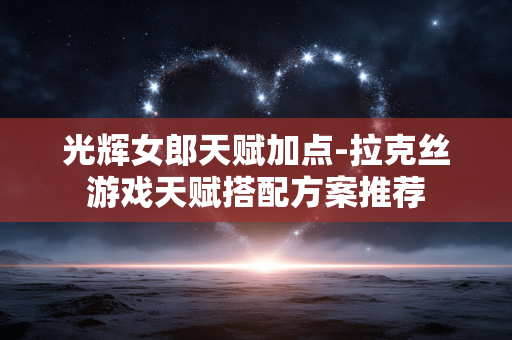 光辉女郎天赋加点-拉克丝游戏天赋搭配方案推荐 光辉女郎天赋加点-拉克丝游戏天赋搭配方案推荐
