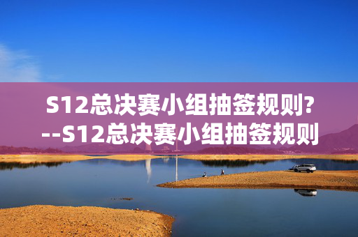 S12总决赛小组抽签规则?--S12总决赛小组抽签规则详解