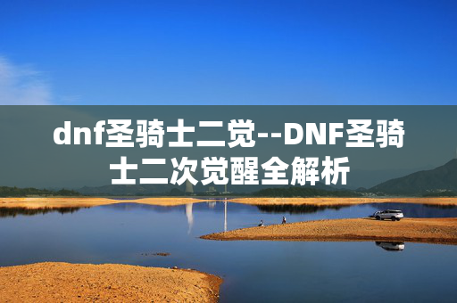 dnf圣骑士二觉--DNF圣骑士二次觉醒全解析