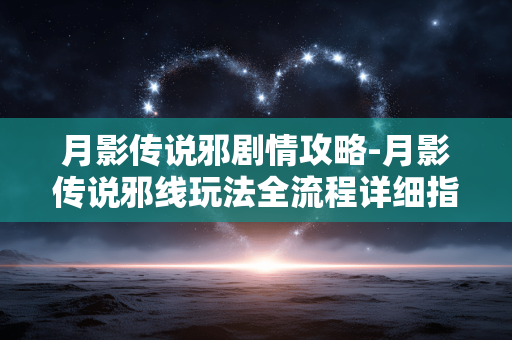 月影传说邪剧情攻略-月影传说邪线玩法全流程详细指南 月影传说邪剧情攻略-月影传说邪线玩法全流程详细指南