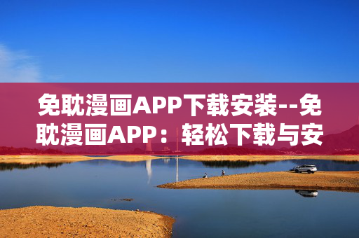 免耽漫画APP下载安装--免耽漫画APP：轻松下载与安装指南