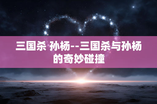 三国杀 孙杨--三国杀与孙杨的奇妙碰撞