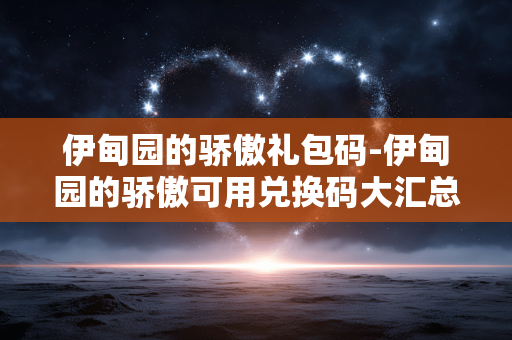 伊甸园的骄傲礼包码-伊甸园的骄傲可用兑换码大汇总 伊甸园的骄傲礼包码-伊甸园的骄傲可用兑换码大汇总