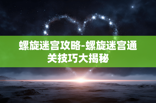 螺旋迷宫攻略-螺旋迷宫通关技巧大揭秘 螺旋迷宫攻略-螺旋迷宫通关技巧大揭秘