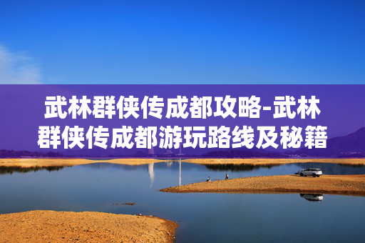 武林群侠传成都攻略-武林群侠传成都游玩路线及秘籍指南 武林群侠传成都攻略-武林群侠传成都游玩路线及秘籍指南