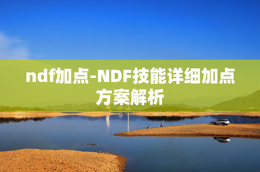 ndf加点-NDF技能详细加点方案解析 ndf加点-NDF技能详细加点方案解析