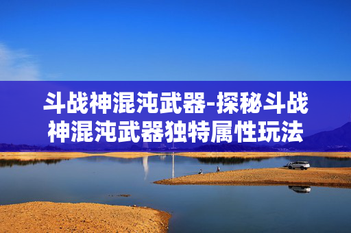 斗战神混沌武器-探秘斗战神混沌武器独特属性玩法 斗战神混沌武器-探秘斗战神混沌武器独特属性玩法